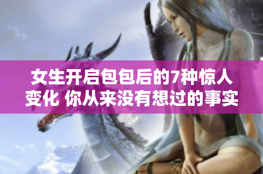 女生开启包包后的7种惊人变化 你从来没有想过的事实!