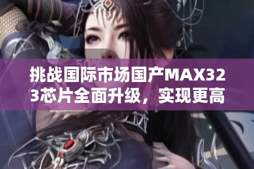 挑战国际市场国产MAX323芯片全面升级，实现更高速稳定传输