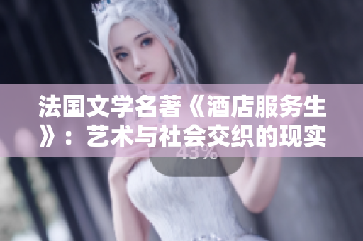 法国文学名著《酒店服务生》：艺术与社会交织的现实写照