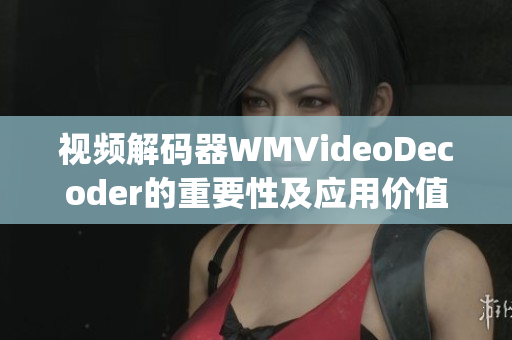 视频解码器WMVideoDecoder的重要性及应用价值(1)