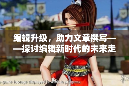 编辑升级，助力文章撰写——探讨编辑新时代的未来走向
