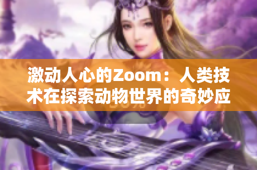 激动人心的Zoom：人类技术在探索动物世界的奇妙应用