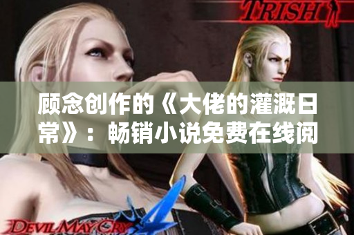 顾念创作的《大佬的灌溉日常》：畅销小说免费在线阅读