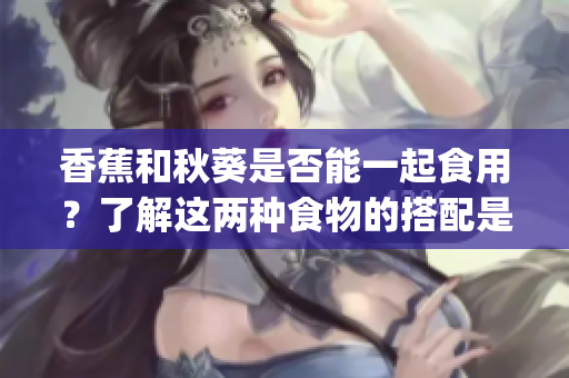 香蕉和秋葵是否能一起食用？了解这两种食物的搭配是否有益健康(1)