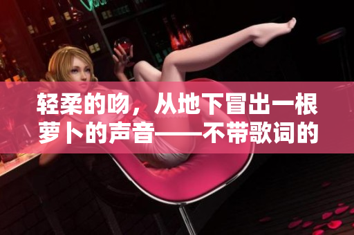 轻柔的吻，从地下冒出一根萝卜的声音——不带歌词的《亲吻拔萝卜》