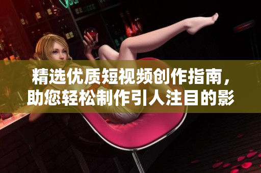 精选优质短视频创作指南，助您轻松制作引人注目的影片