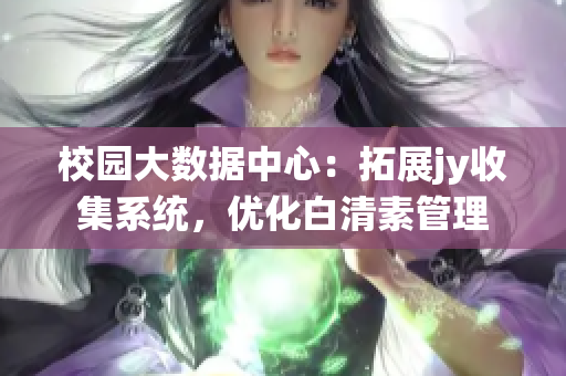 校园大数据中心：拓展jy收集系统，优化白清素管理