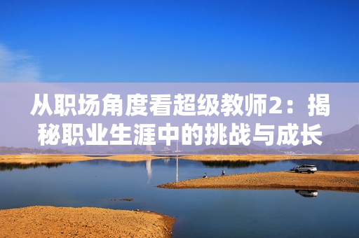 从职场角度看超级教师2：揭秘职业生涯中的挑战与成长