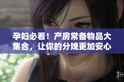 孕妇必看！产房常备物品大集合，让你的分娩更加安心！