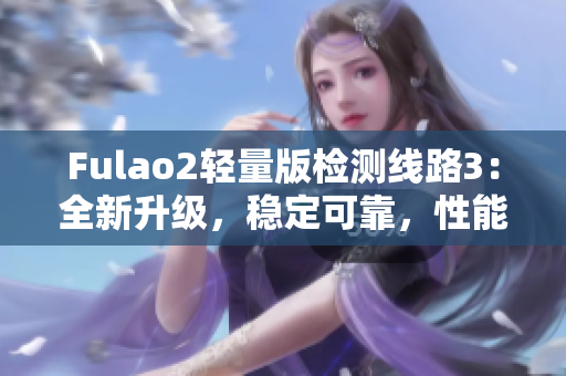 Fulao2轻量版检测线路3：全新升级，稳定可靠，性能更优化