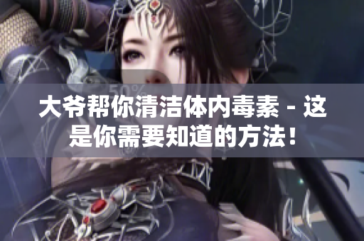 大爷帮你清洁体内毒素 - 这是你需要知道的方法！