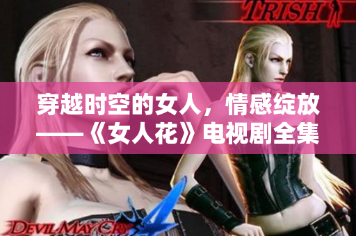 穿越时空的女人，情感绽放——《女人花》电视剧全集免费观看