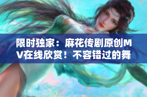 限时独家：麻花传剧原创MV在线欣赏！不容错过的舞台艺术之美！