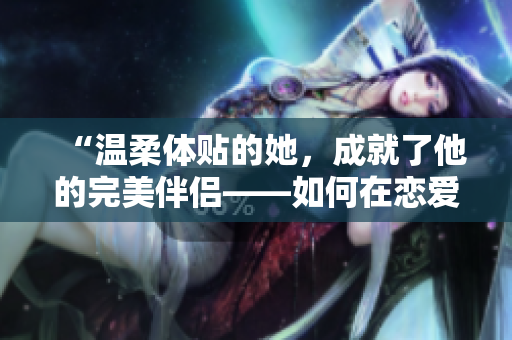 “温柔体贴的她，成就了他的完美伴侣——如何在恋爱中展现善良”