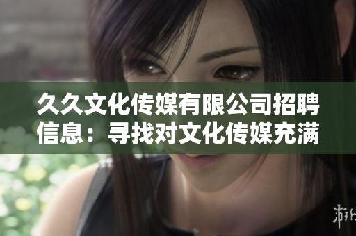 久久文化传媒有限公司招聘信息：寻找对文化传媒充满热情的你