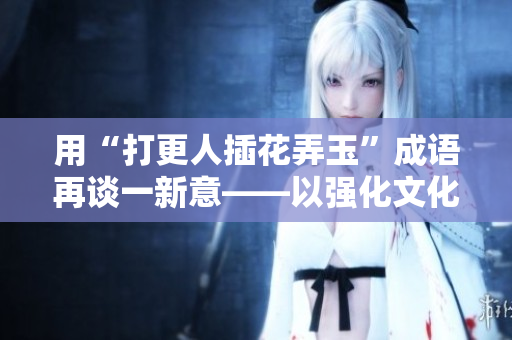 用“打更人插花弄玉”成语再谈一新意——以强化文化记忆，感悟古代美学