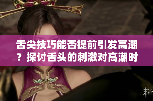 舌尖技巧能否提前引发高潮？探讨舌头的刺激对高潮时机的影响