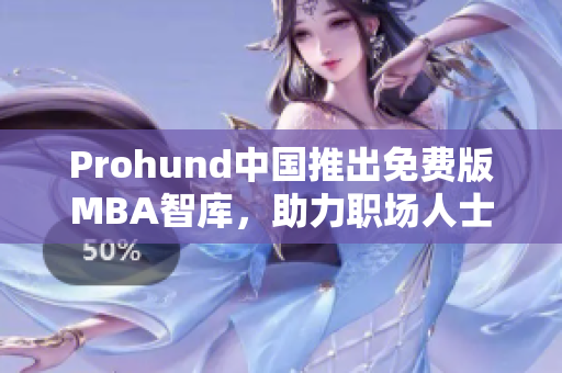 Prohund中国推出免费版MBA智库，助力职场人士职业发展