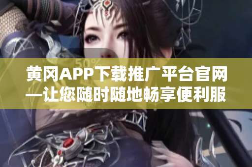 黄冈APP下载推广平台官网—让您随时随地畅享便利服务