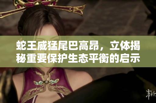 蛇王威猛尾巴高昂，立体揭秘重要保护生态平衡的启示