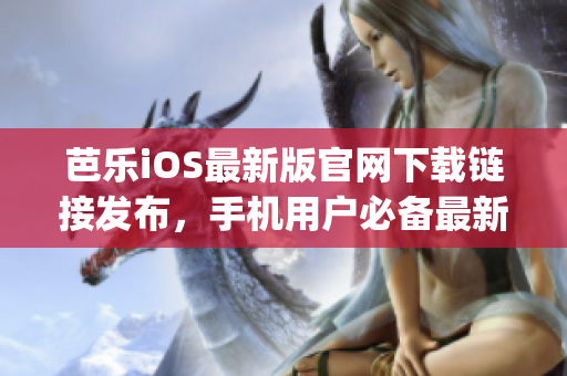芭乐iOS最新版官网下载链接发布，手机用户必备最新更新！(1)