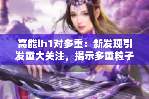 高能lh1对多重：新发现引发重大关注，揭示多重粒子新境界