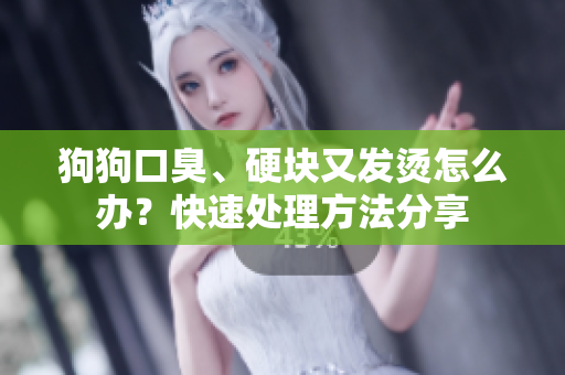 狗狗口臭、硬块又发烫怎么办？快速处理方法分享