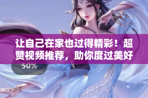 让自己在家也过得精彩！超赞视频推荐，助你度过美好时光！