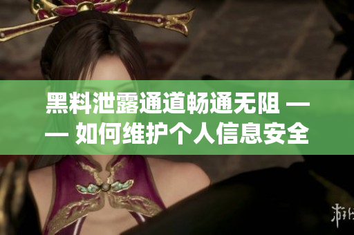 黑料泄露通道畅通无阻 —— 如何维护个人信息安全(1)
