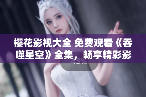 樱花影视大全 免费观看《吞噬星空》全集，畅享精彩影视盛宴