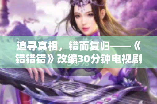 追寻真相，错而复归——《错错错》改编30分钟电视剧