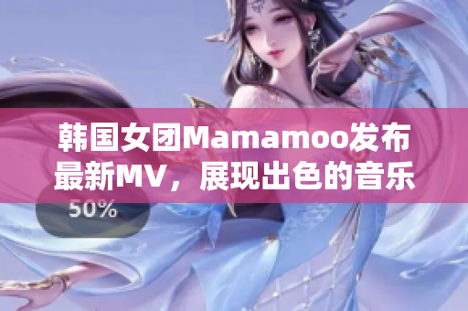 韩国女团Mamamoo发布最新MV，展现出色的音乐和舞蹈实力