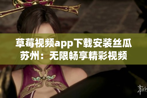 草莓视频app下载安装丝瓜苏州：无限畅享精彩视频