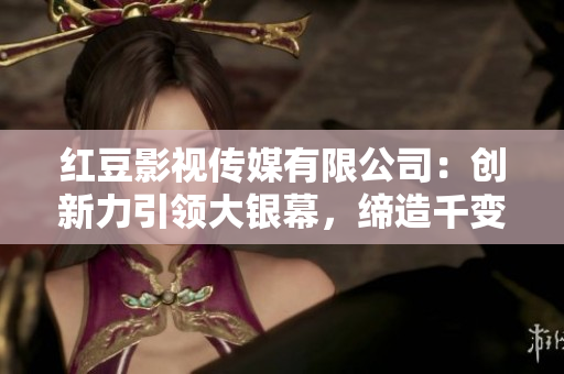红豆影视传媒有限公司：创新力引领大银幕，缔造千变万化的视觉盛宴