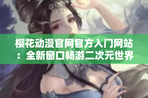 樱花动漫官网官方入门网站：全新窗口畅游二次元世界