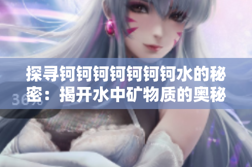 探寻钶钶钶钶钶钶钶水的秘密：揭开水中矿物质的奥秘