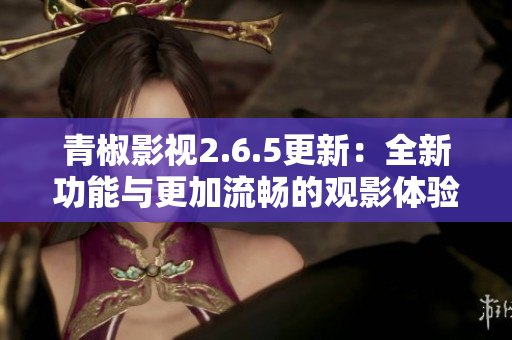 青椒影视2.6.5更新：全新功能与更加流畅的观影体验