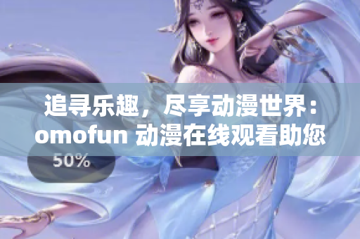 追寻乐趣，尽享动漫世界：omofun 动漫在线观看助您解锁乐趣