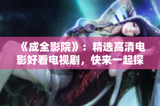 《成全影院》：精选高清电影好看电视剧，快来一起探索电影世界！