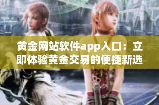 黄金网站软件app入口：立即体验黄金交易的便捷新选择(1)