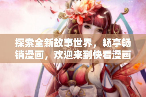 探索全新故事世界，畅享畅销漫画，欢迎来到快看漫画官网！