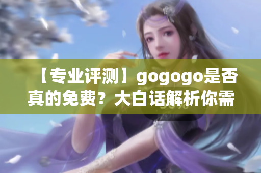 【专业评测】gogogo是否真的免费？大白话解析你需要知道的事项