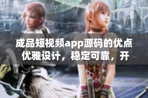 成品短视频app源码的优点 优雅设计，稳定可靠，开发方便(1)