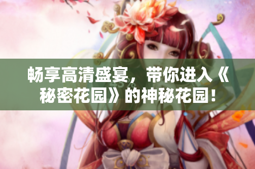 畅享高清盛宴，带你进入《秘密花园》的神秘花园！