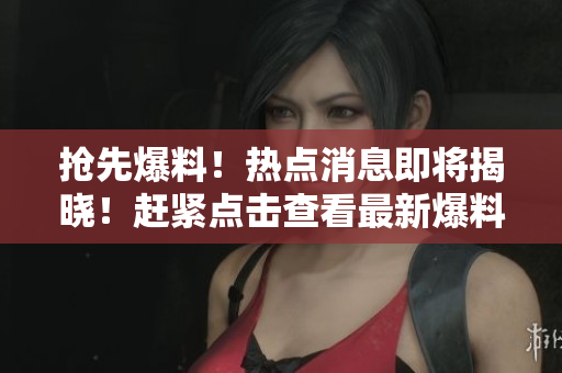 抢先爆料！热点消息即将揭晓！赶紧点击查看最新爆料！