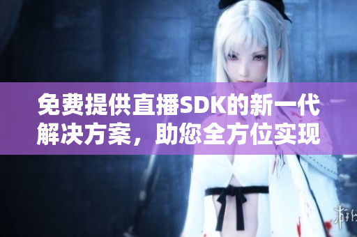 免费提供直播SDK的新一代解决方案，助您全方位实现直播梦想