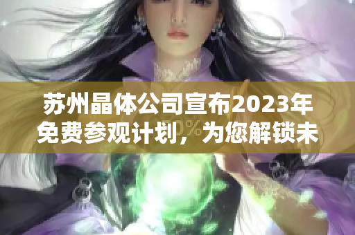 苏州晶体公司宣布2023年免费参观计划，为您解锁未来科技奥秘