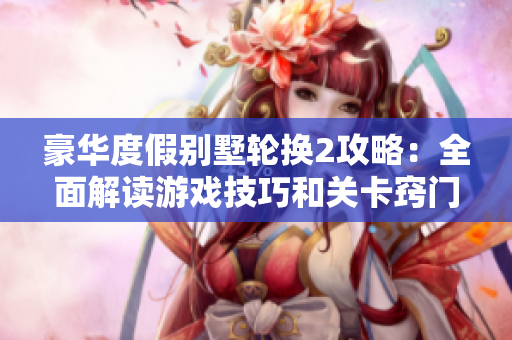 豪华度假别墅轮换2攻略：全面解读游戏技巧和关卡窍门