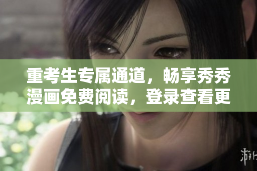 重考生专属通道，畅享秀秀漫画免费阅读，登录查看更多精彩漫画作品