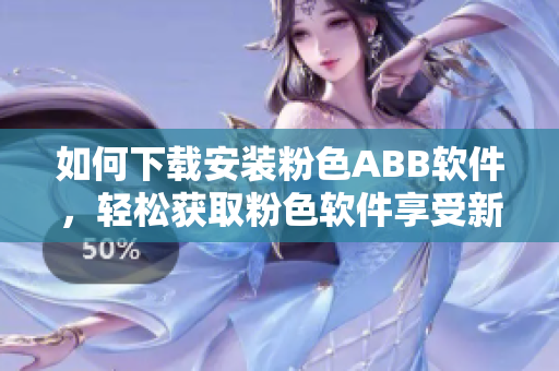 如何下载安装粉色ABB软件，轻松获取粉色软件享受新体验